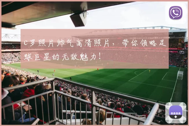 c罗照片帅气高清照片，带你领略足球巨星的无敌魅力！