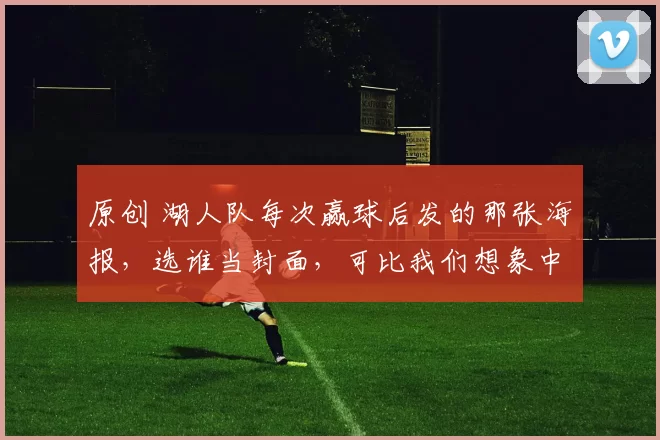 原创 湖人队每次赢球后发的那张海报，选谁当封面，可比我们想象中要复杂得多