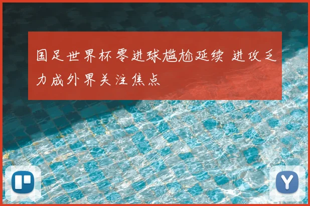 国足世界杯零进球尴尬延续 进攻乏力成外界关注焦点