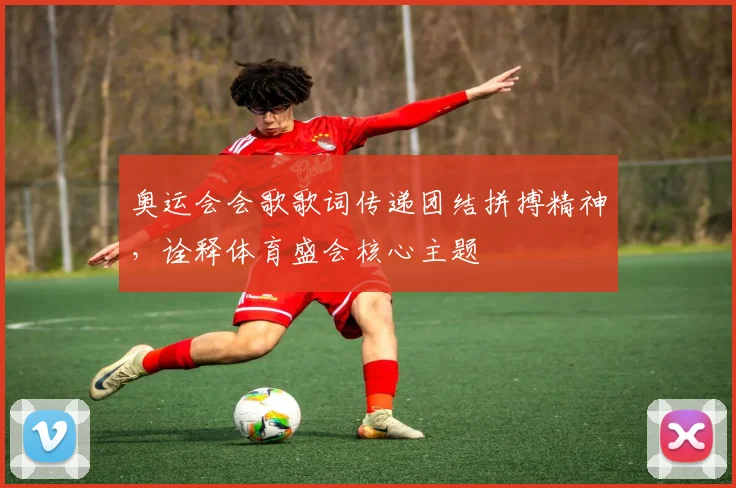 奥运会会歌歌词传递团结拼搏精神,诠释体育盛会核心主题