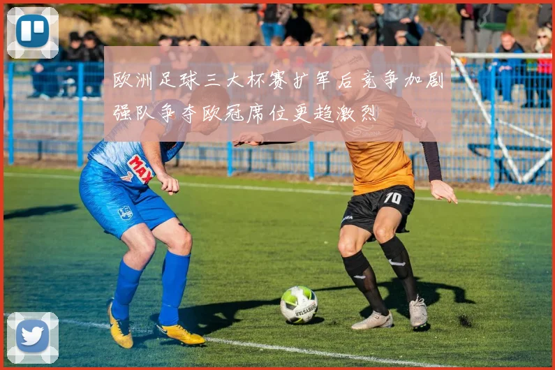 欧洲足球三大杯赛扩军后竞争加剧强队争夺欧冠席位更趋激烈