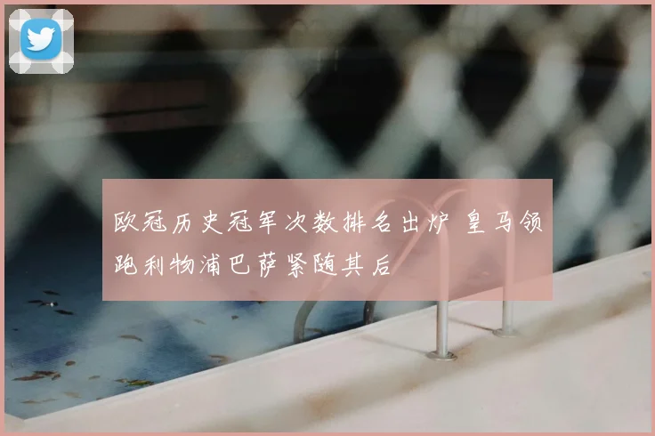 欧冠历史冠军次数排名出炉 皇马领跑利物浦巴萨紧随其后