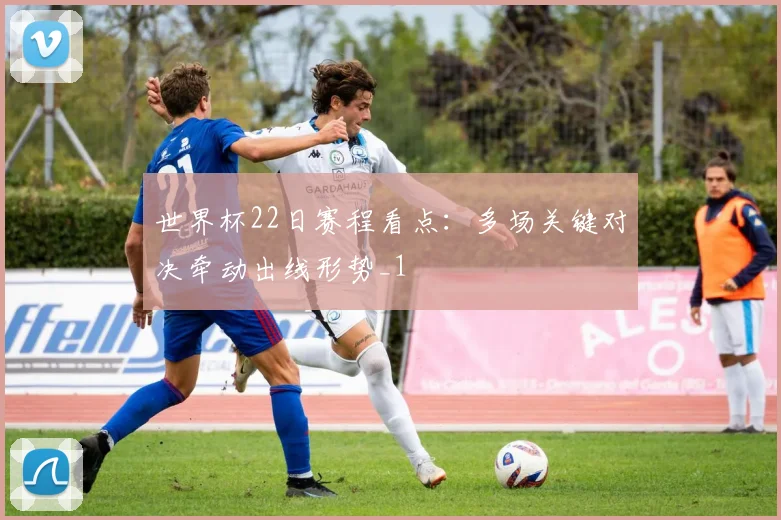 世界杯22日赛程看点:多场关键对决牵动出线形势_1
