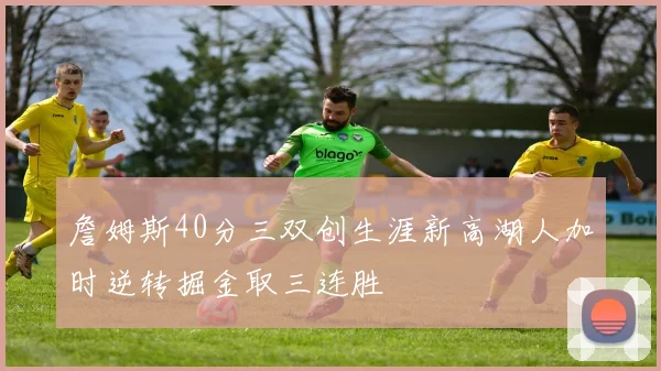 詹姆斯40分三双创生涯新高湖人加时逆转掘金取三连胜
