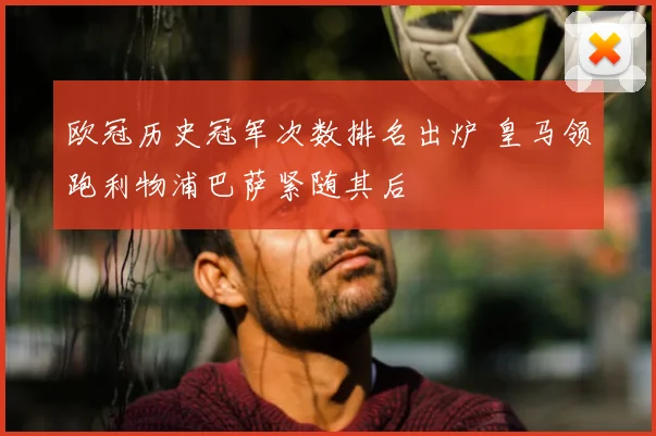 欧冠历史冠军次数排名出炉 皇马领跑利物浦巴萨紧随其后
