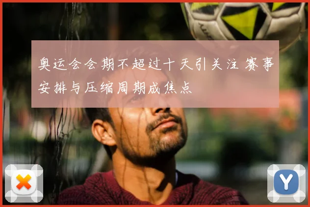 奥运会会期不超过十天引关注 赛事安排与压缩周期成焦点