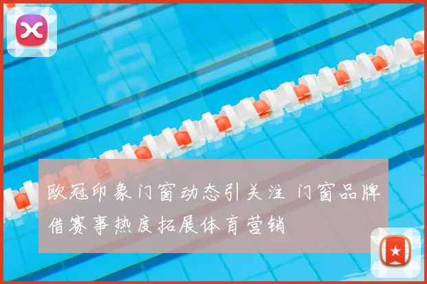 欧冠印象门窗动态引关注 门窗品牌借赛事热度拓展体育营销