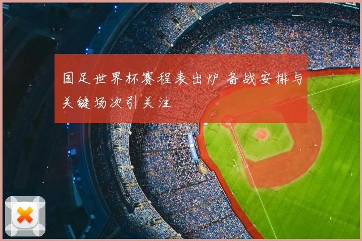 国足世界杯赛程表出炉 备战安排与关键场次引关注