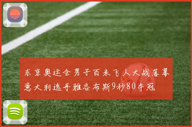 东京奥运会男子百米飞人大战落幕意大利选手雅各布斯9秒80夺冠