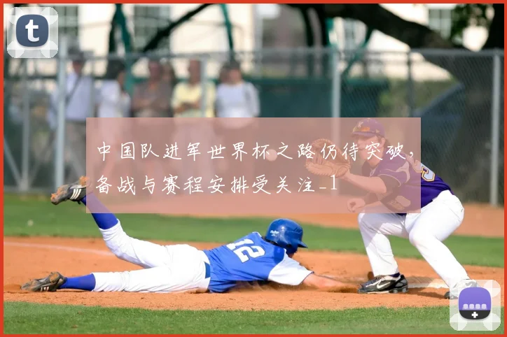 中国队进军世界杯之路仍待突破,备战与赛程安排受关注_1